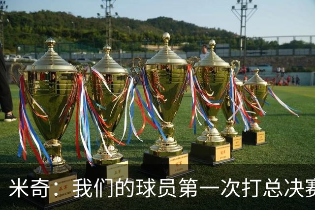 米奇：我们的球员第一次打总决赛&经历这些事 这不是借口而是现实